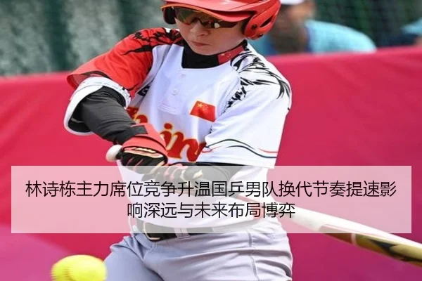 林诗栋主力席位竞争升温国乒男队换代节奏提速影响深远与未来布局博弈